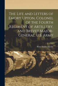 Cover image for The Life and Letters of Emory Upton, Colonel of the Fourth Regiment of Artillery, and Brevet Major-General, U.S. Army