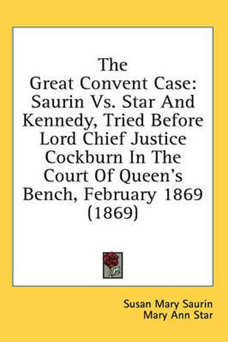 Cover image for The Great Convent Case: Saurin vs. Star and Kennedy, Tried Before Lord Chief Justice Cockburn in the Court of Queen's Bench, February 1869 (1869)