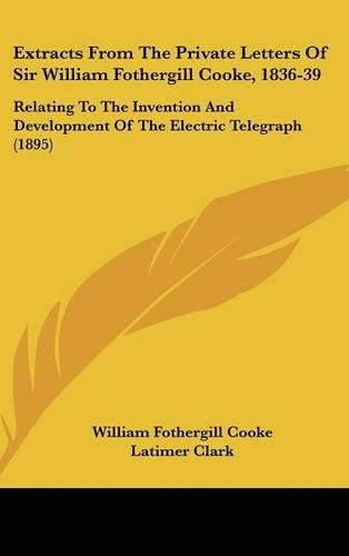 Extracts from the Private Letters of Sir William Fothergill Cooke, 1836-39: Relating to the Invention and Development of the Electric Telegraph (1895)