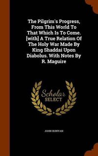 Cover image for The Pilgrim's Progress, from This World to That Which Is to Come. [With] a True Relation of the Holy War Made by King Shaddai Upon Diabolus. with Notes by R. Maguire