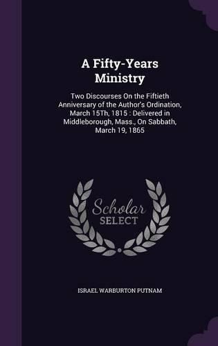 Cover image for A Fifty-Years Ministry: Two Discourses on the Fiftieth Anniversary of the Author's Ordination, March 15th, 1815: Delivered in Middleborough, Mass., on Sabbath, March 19, 1865