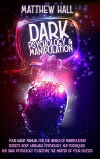 Cover image for Dark Psychology and Manipulation: our Great Manual For The World of Manipulation Secrets, Body Language Psychology, NLP Techniques, and Dark Psychology To Become The Master Of Your Success