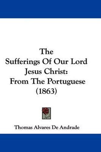 Cover image for The Sufferings Of Our Lord Jesus Christ: From The Portuguese (1863)