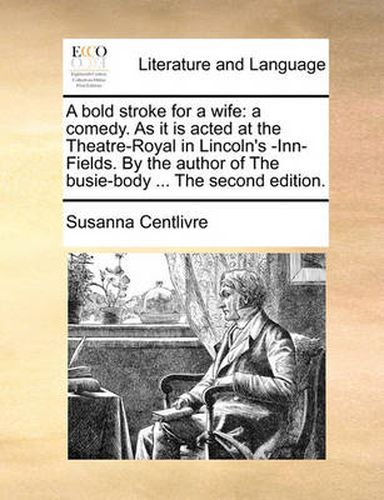 Cover image for A Bold Stroke for a Wife: A Comedy. as It Is Acted at the Theatre-Royal in Lincoln's -Inn-Fields. by the Author of the Busie-Body ... the Second Edition.