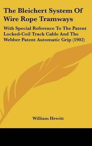 Cover image for The Bleichert System of Wire Rope Tramways: With Special Reference to the Patent Locked-Coil Track Cable and the Webber Patent Automatic Grip (1902)