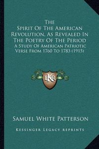 Cover image for The Spirit of the American Revolution, as Revealed in the Poetry of the Period: A Study of American Patriotic Verse from 1760 to 1783 (1915)