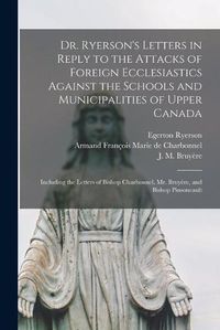 Cover image for Dr. Ryerson's Letters in Reply to the Attacks of Foreign Ecclesiastics Against the Schools and Municipalities of Upper Canada [microform]: Including the Letters of Bishop Charbonnel, Mr. Bruyere, and Bishop Pinsoneault