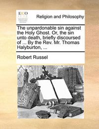 Cover image for The Unpardonable Sin Against the Holy Ghost. Or, the Sin Unto Death, Briefly Discoursed of ... by the REV. Mr. Thomas Halyburton, ...