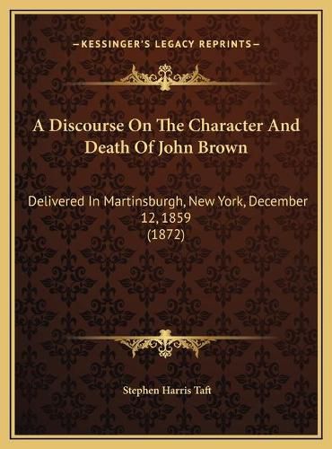 A Discourse on the Character and Death of John Brown a Discourse on the Character and Death of John Brown: Delivered in Martinsburgh, New York, December 12, 1859 (1872delivered in Martinsburgh, New York, December 12, 1859 (1872) )