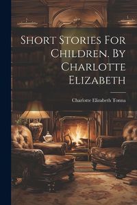 Cover image for Short Stories For Children. By Charlotte Elizabeth