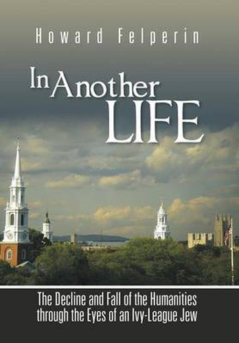 Cover image for In Another Life: The Decline and Fall of the Humanities Through the Eyes of an Ivy-League Jew