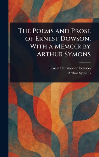 Cover image for The Poems and Prose of Ernest Dowson, With a Memoir by Arthur Symons