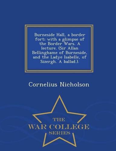 Cover image for Burneside Hall, a Border Fort; With a Glimpse of the Border Wars. a Lecture. (Sir Allan Bellinghame of Burneside, and the Ladye Isabelle, of Sizergh. a Ballad.). - War College Series