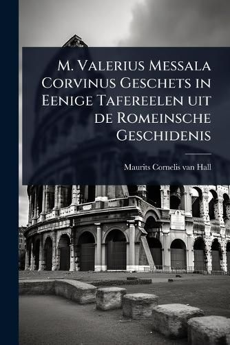 Cover image for M. Valerius Messala Corvinus Geschets in Eenige Tafereelen uit de Romeinsche Geschidenis