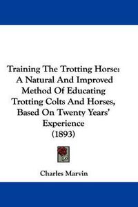 Cover image for Training the Trotting Horse: A Natural and Improved Method of Educating Trotting Colts and Horses, Based on Twenty Years' Experience (1893)