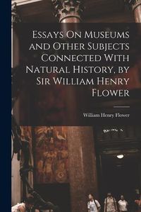 Cover image for Essays On Museums and Other Subjects Connected With Natural History, by Sir William Henry Flower