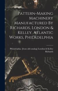 Cover image for Pattern-making Machinery Manufactured By Richards, London & Kelley, Atlantic Works, Philadelphia