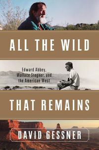 Cover image for All The Wild That Remains: Edward Abbey, Wallace Stegner, and the American West