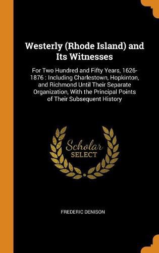 Westerly (Rhode Island) and Its Witnesses: For Two Hundred and Fifty Years, 1626-1876: Including Charlestown, Hopkinton, and Richmond Until Their Separate Organization, with the Principal Points of Their Subsequent History