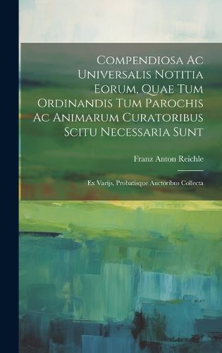 Cover image for Compendiosa Ac Universalis Notitia Eorum, Quae Tum Ordinandis Tum Parochis Ac Animarum Curatoribus Scitu Necessaria Sunt