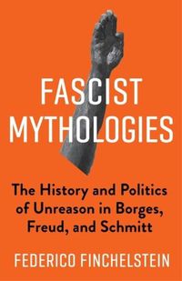 Cover image for Fascist Mythologies: The History and Politics of Unreason in Borges, Freud, and Schmitt