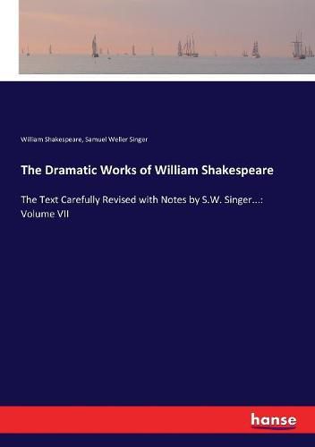 The Dramatic Works of William Shakespeare: The Text Carefully Revised with Notes by S.W. Singer...: Volume VII