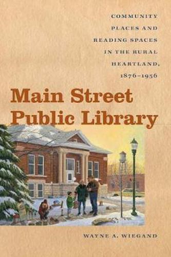 Cover image for Main Street Public Library: Community Places and Reading Spaces in the Rural Heartland, 1876-1956