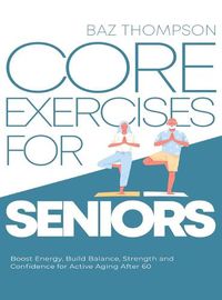 Cover image for Core Exercises for Seniors: Boost Energy, Build Balance, Strength and Confidence for Active Aging After 60