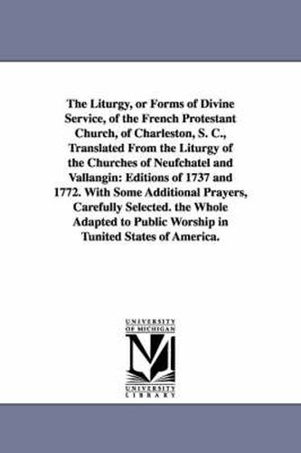 The Liturgy, or Forms of Divine Service, of the French Protestant Church, of Charleston, S. C., Translated From the Liturgy of the Churches of Neufchatel and Vallangin