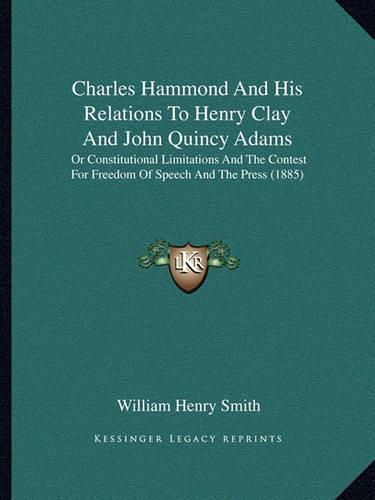 Charles Hammond and His Relations to Henry Clay and John Quincy Adams: Or Constitutional Limitations and the Contest for Freedom of Speech and the Press (1885)