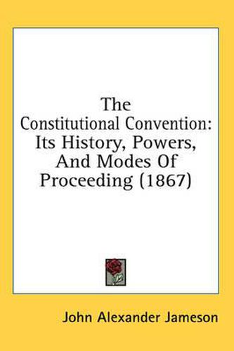 Cover image for The Constitutional Convention: Its History, Powers, and Modes of Proceeding (1867)