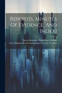 Cover image for Report[s, Minutes Of Evidence, And Index]