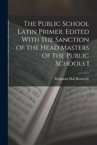 Cover image for The Public School Latin Primer. Edited With the Sanction of the Head Masters of the Public Schools I