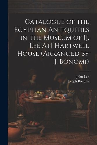 Catalogue of the Egyptian Antiquities in the Museum of [J. Lee At] Hartwell House (Arranged by J. Bonomi)