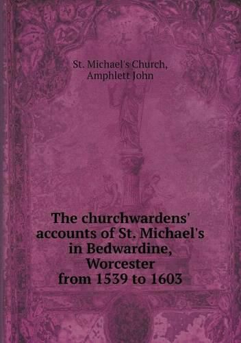 The churchwardens' accounts of St. Michael's in Bedwardine, Worcester from 1539 to 1603