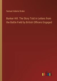 Cover image for Bunker Hill. The Story Told in Letters from the Battle Field by British Officers Engaged