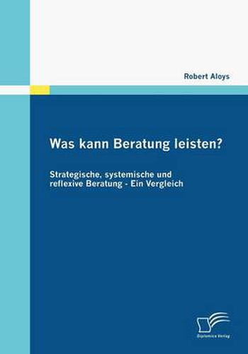 Was kann Beratung leisten?: Strategische, systemische und reflexive Beratung - Ein Vergleich