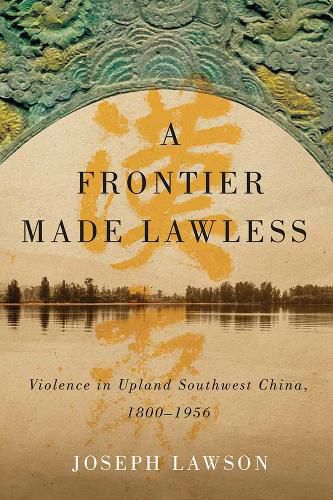 Cover image for A Frontier Made Lawless: Violence in Upland Southwest China, 1800-1956