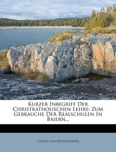 Cover image for Kurzer Inbegriff Der Christkatholischen Lehre: Zum Gebrauche Der Realschulen in Baiern...