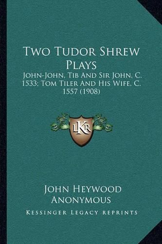 Two Tudor Shrew Plays: John-John, Tib and Sir John, C. 1533; Tom Tiler and His Wife, C. 1557 (1908)