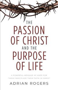 Cover image for The Passion of Christ and the Purpose of Life: A Powerful Message of Hope for Those Who Place Their Faith in Christ