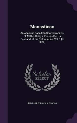 Cover image for Monasticon: An Account, Based on Spottiswoode's, of All the Abbeys, Priories [&C.] in Scotland, at the Reformation. Vol. 1 [In 3 PT.]
