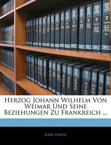 Herzog Johann Wilhelm Von Weimar Und Seine Beziehungen Zu Frankreich ...