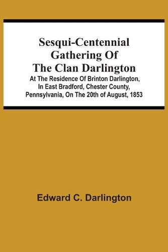 Cover image for Sesqui-Centennial Gathering Of The Clan Darlington: At The Residence Of Brinton Darlington, In East Bradford, Chester County, Pennsylvania, On The 20Th Of August, 1853