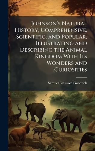 Cover image for Johnson's Natural History, Comprehensive, Scientific, and Popular, Illustrating and Describing the Animal Kingdom With Its Wonders and Curiosities