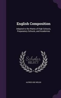 Cover image for English Composition: Adapted to the Wants of High Schools, Preparatory Schools, and Academies