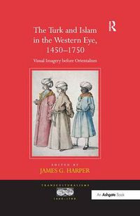 Cover image for The Turk and Islam in the Western Eye, 1450-1750: Visual Imagery before Orientalism