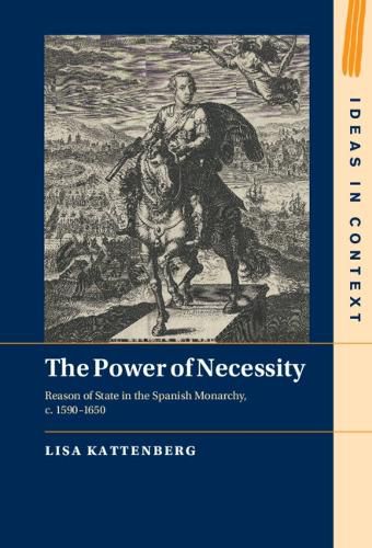 The Power of Necessity: Reason of State in the Spanish Monarchy, c. 1590-1650