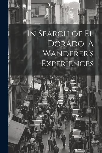 Cover image for In Search of El Dorado, A Wanderer's Experiences