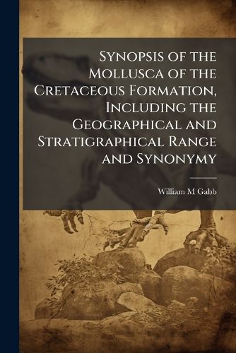 Cover image for Synopsis of the Mollusca of the Cretaceous Formation, Including the Geographical and Stratigraphical Range and Synonymy